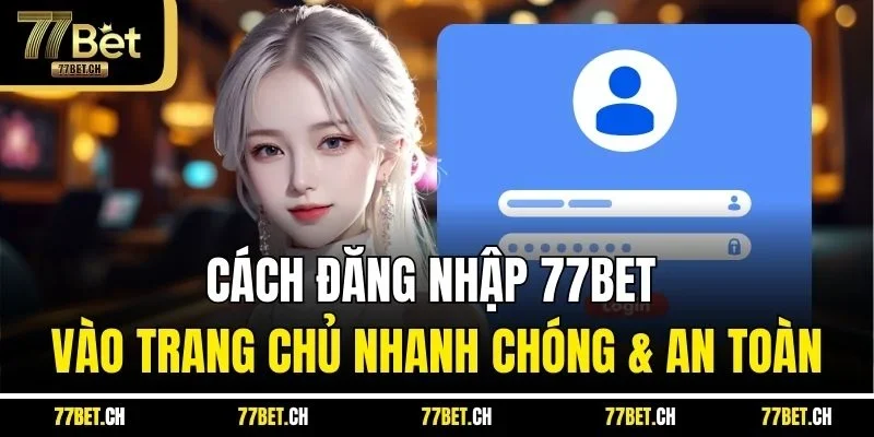 Cách Đăng Nhập 77BET Vào Trang Chủ Nhanh Chóng & An Toàn