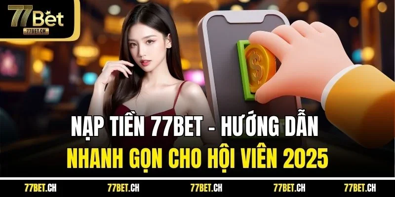 Nạp Tiền 77BET - Hướng Dẫn Nhanh Gọn Cho Hội Viên 2025