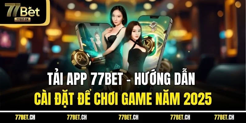 Tải App 77BET - Hướng Dẫn Cài Đặt Để Chơi Game Năm 2025