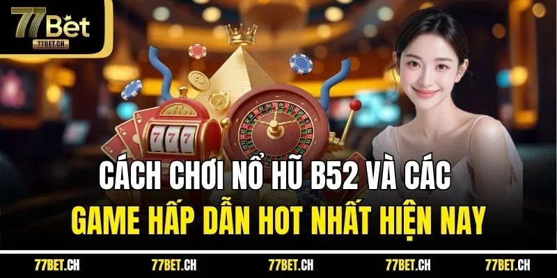 Cách Chơi Nổ Hũ B52 Và Các Game Hấp Dẫn Hot Nhất Hiện Nay